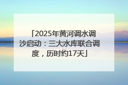 2025年黄河调水调沙启动：三大水库联合调度，历时约17天