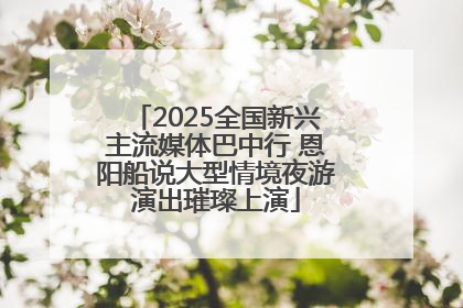 2025全国新兴主流媒体巴中行 恩阳船说大型情境夜游演出璀璨上演