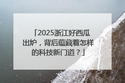 2025浙江好西瓜出炉，背后蕴藏着怎样的科技新门道？