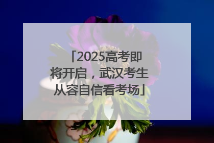 2025高考即将开启，武汉考生从容自信看考场