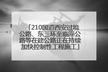 210国道西安过境公路、东三环至临潼公路等在建公路正在持续加快控制性工程施工