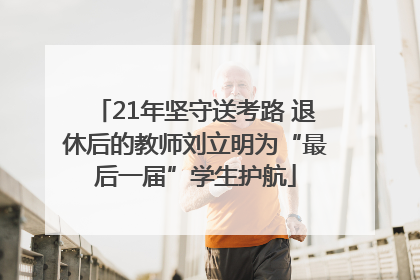 21年坚守送考路 退休后的教师刘立明为“最后一届”学生护航