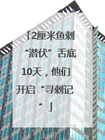 2厘米鱼刺“潜伏”舌底10天，他们开启“寻刺记”