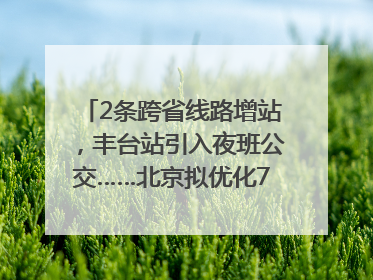 2条跨省线路增站，丰台站引入夜班公交……北京拟优化7条公交线！