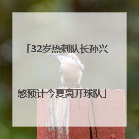 32岁热刺队长孙兴慜预计今夏离开球队
