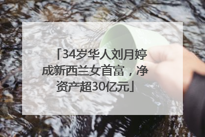 34岁华人刘月婷成新西兰女首富，净资产超30亿元