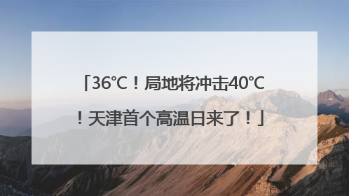 36℃！局地将冲击40℃！天津首个高温日来了！