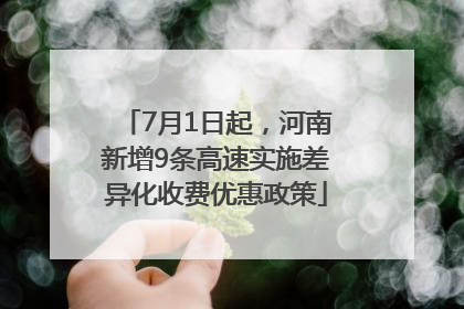 7月1日起，河南新增9条高速实施差异化收费优惠政策