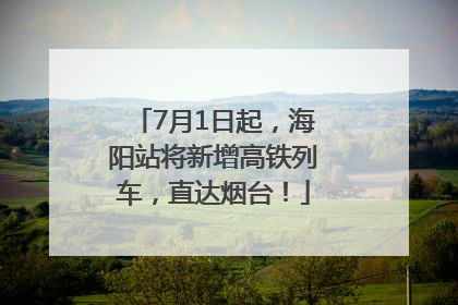 7月1日起，海阳站将新增高铁列车，直达烟台！