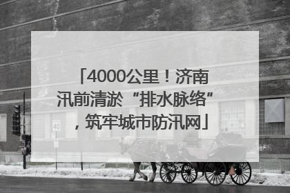 4000公里！济南汛前清淤“排水脉络”，筑牢城市防汛网