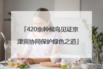 420余种候鸟见证京津冀协同保护绿色之道