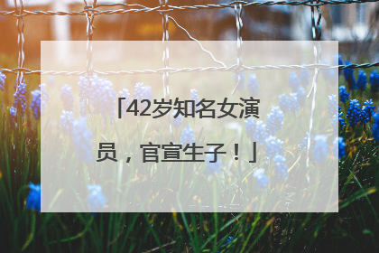 42岁知名女演员，官宣生子！