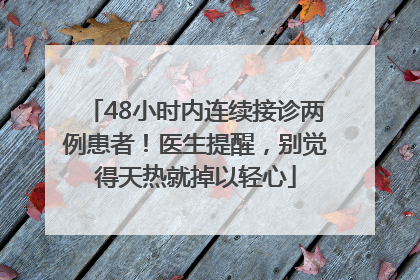 48小时内连续接诊两例患者！医生提醒，别觉得天热就掉以轻心