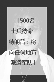 500名士兵待命 特朗普：将向任何地方派遣军队