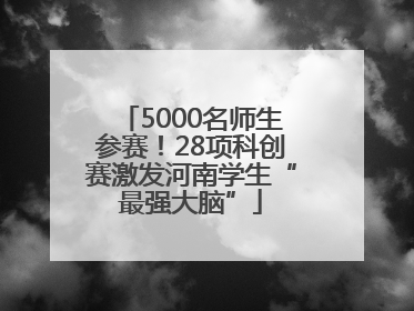 5000名师生参赛！28项科创赛激发河南学生“最强大脑”