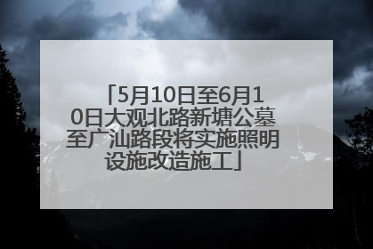 5月10日至6月10日大观北路新塘公墓至广汕路段将实施照明设施改造施工
