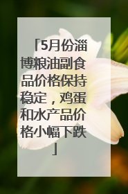 5月份淄博粮油副食品价格保持稳定，鸡蛋和水产品价格小幅下跌