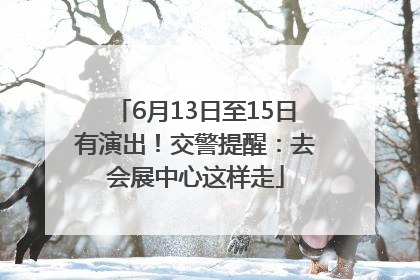 6月13日至15日有演出！交警提醒：去会展中心这样走