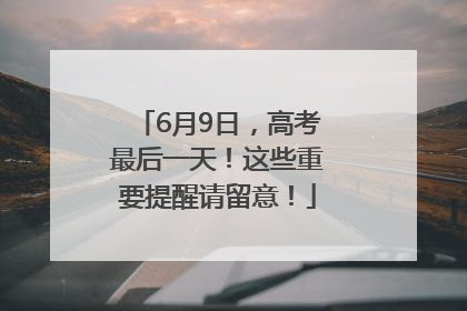 6月9日，高考最后一天！这些重要提醒请留意！