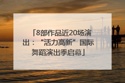 8部作品近20场演出：“活力高新”国际舞蹈演出季启幕