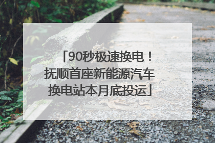 90秒极速换电！抚顺首座新能源汽车换电站本月底投运