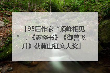 95后作家“顶峰相见”，《志怪书》《御兽飞升》获黄山征文大奖