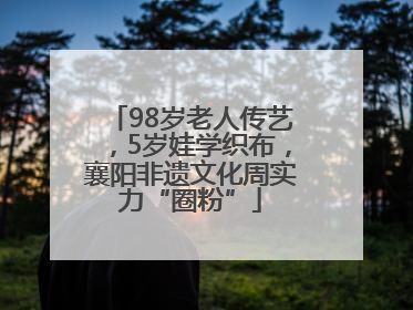 98岁老人传艺，5岁娃学织布，襄阳非遗文化周实力“圈粉”