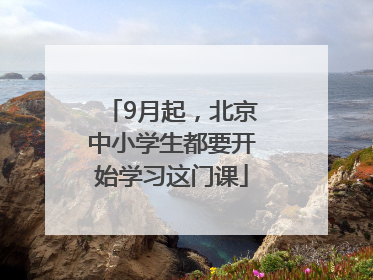 9月起，北京中小学生都要开始学习这门课