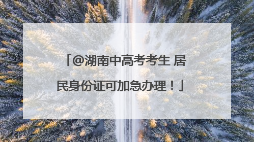 @湖南中高考考生 居民身份证可加急办理！
