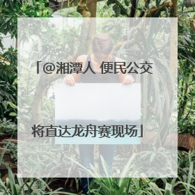 @湘潭人 便民公交将直达龙舟赛现场