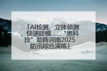 AI检测、立体侦测、快速建模……“黑科技”助阵河南2025防汛综合演练