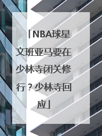 NBA球星文班亚马要在少林寺闭关修行？少林寺回应