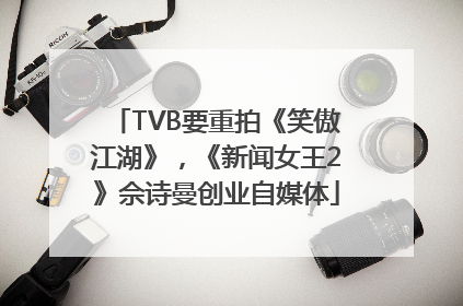 TVB要重拍《笑傲江湖》，《新闻女王2》佘诗曼创业自媒体